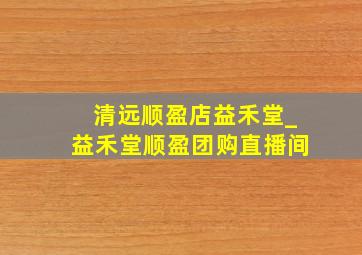 清远顺盈店益禾堂_益禾堂顺盈团购直播间