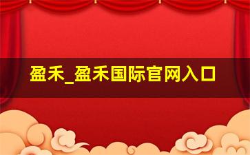 盈禾_盈禾国际官网入口