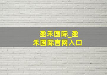 盈禾国际_盈禾国际官网入口