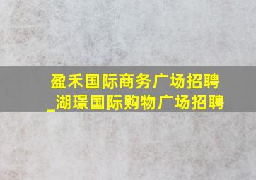 盈禾国际商务广场招聘_湖璟国际购物广场招聘