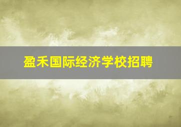 盈禾国际经济学校招聘
