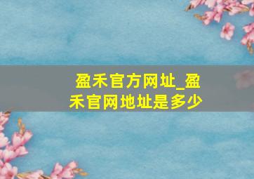 盈禾官方网址_盈禾官网地址是多少