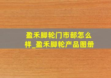 盈禾脚轮门市部怎么样_盈禾脚轮产品图册