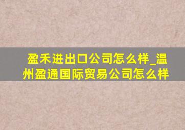 盈禾进出口公司怎么样_温州盈通国际贸易公司怎么样