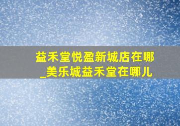 益禾堂悦盈新城店在哪_美乐城益禾堂在哪儿
