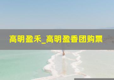高明盈禾_高明盈香团购票